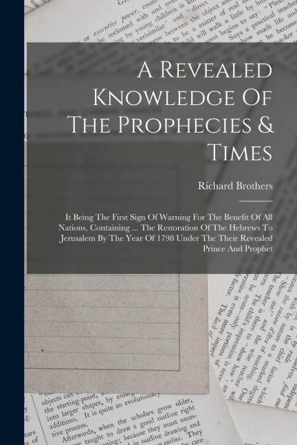 A Revealed Knowledge Of The Prophecies & Times: It Being The First Sign Of Warning For The Benefit Of All Nations, Containing ... The Restoration Of T