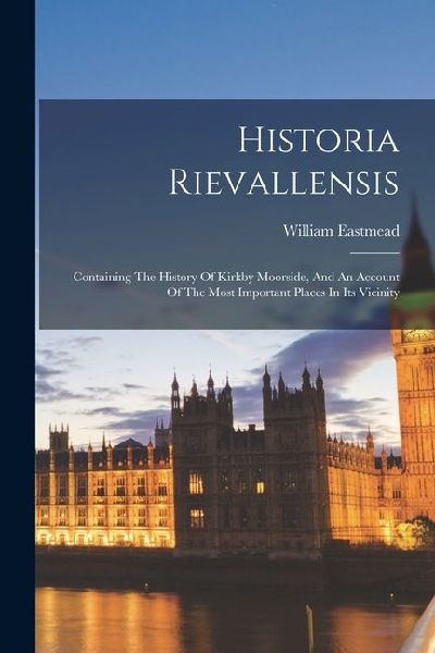 Historia Rievallensis: Containing The History Of Kirkby Moorside, And An Account Of The Most Important Places In Its Vicinity