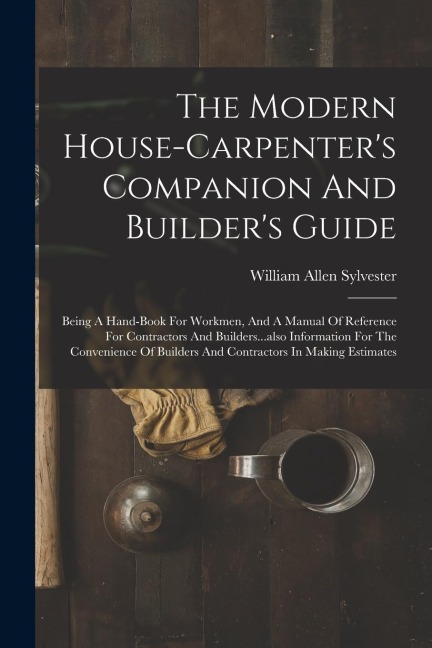 The Modern House-carpenter's Companion And Builder's Guide: Being A Hand-book For Workmen, And A Manual Of Reference For Contractors And Builders...al