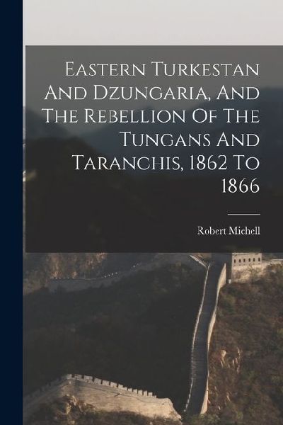 Eastern Turkestan And Dzungaria, And The Rebellion Of The Tungans And Taranchis, 1862 To 1866