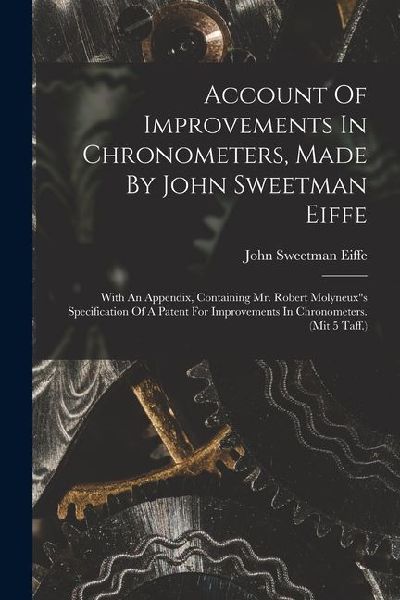 Account Of Improvements In Chronometers, Made By John Sweetman Eiffe: With An Appendix, Containing Mr. Robert Molyneuxs Specification Of A Patent For