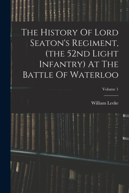 The History Of Lord Seatons Regiment, (the 52nd Light Infantry) At The Battle Of Waterloo; Volume 1