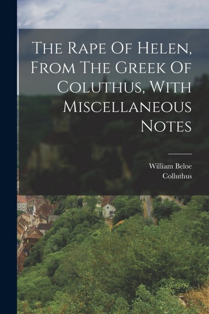 The Rape Of Helen, From The Greek Of Coluthus, With Miscellaneous Notes
