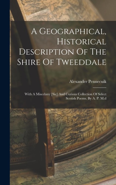 A Geographical, Historical Description Of The Shire Of Tweeddale: With A Miscelany [sic] And Curious Collection Of Select Scotish Poems. By A. P. M.d