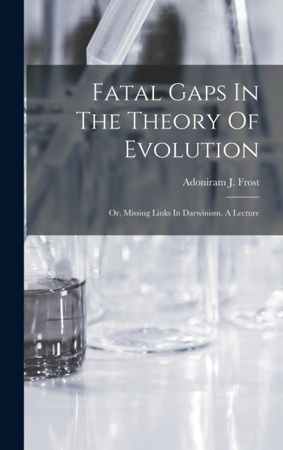 Fatal Gaps In The Theory Of Evolution: Or, Missing Links In Darwinism. A Lecture