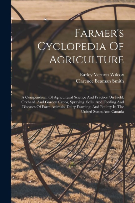 Farmer's Cyclopedia Of Agriculture: A Compendium Of Agricultural Science And Practice On Field, Orchard, And Garden Crops, Spraying, Soils, And Feedin