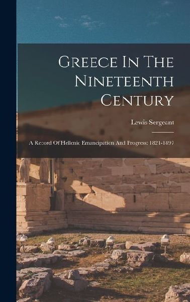 Greece In The Nineteenth Century: A Record Of Hellenic Emancipation And Progress: 1821-1897