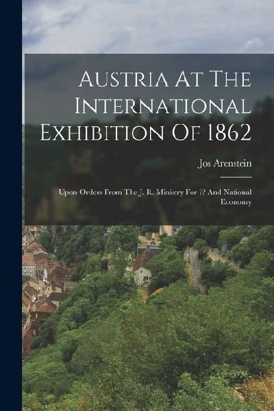Austria At The International Exhibition Of 1862: Upon Orders From The J. R. Ministry For And National Economy