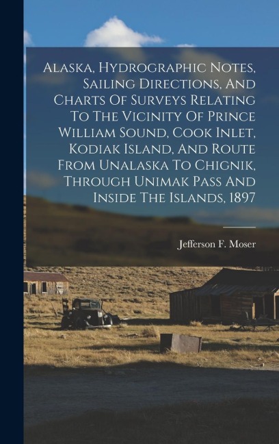Alaska, Hydrographic Notes, Sailing Directions, And Charts Of Surveys Relating To The Vicinity Of Prince William Sound, Cook Inlet, Kodiak Island, And