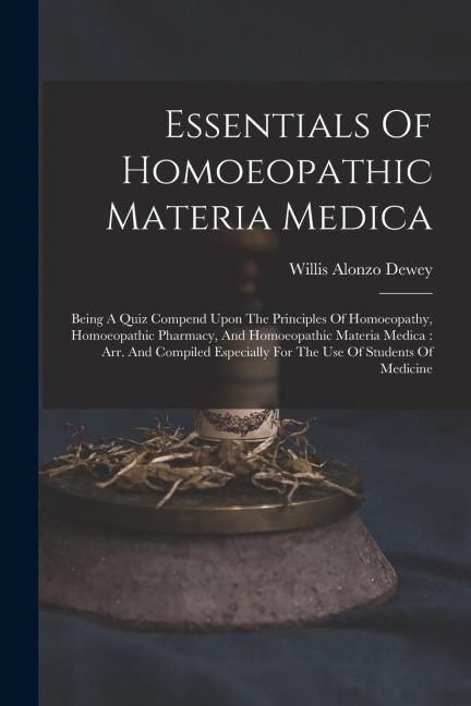 Essentials Of Homoeopathic Materia Medica: Being A Quiz Compend Upon The Principles Of Homoeopathy, Homoeopathic Pharmacy, And Homoeopathic Materia Medica: Arr. And Compiled Especially For The Use Of Students Of Medicine