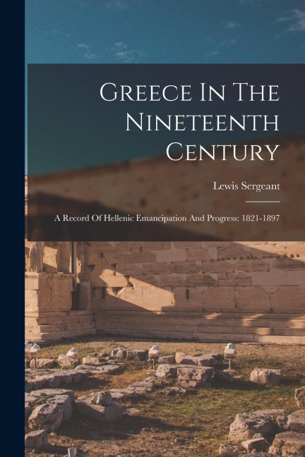 Greece In The Nineteenth Century: A Record Of Hellenic Emancipation And Progress: 1821-1897