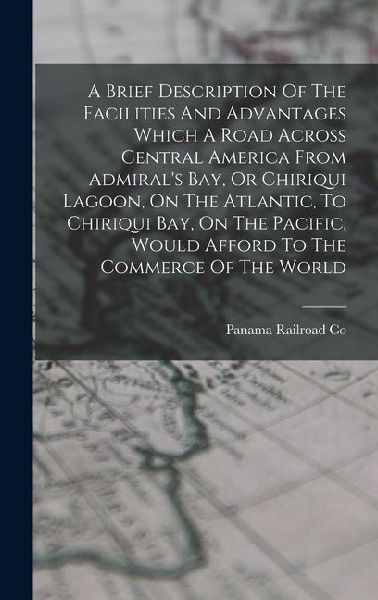 A Brief Description Of The Facilities And Advantages Which A Road Across Central America From Admirals Bay, Or Chiriqui Lagoon, On The Atlantic, To Chiriqui Bay, On The Pacific, Would Afford To The Commerce Of The World