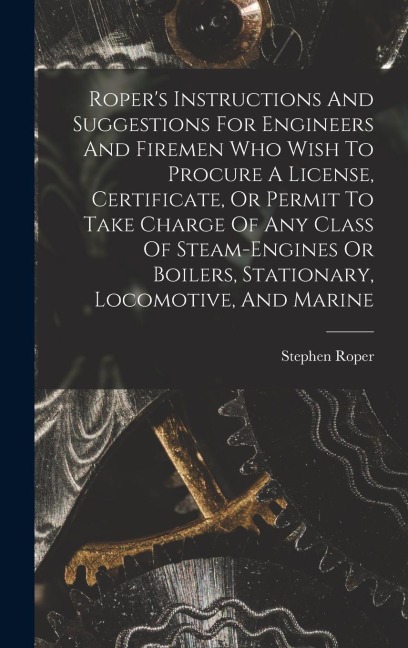 Ropers Instructions And Suggestions For Engineers And Firemen Who Wish To Procure A License, Certificate, Or Permit To Take Charge Of Any Class Of St