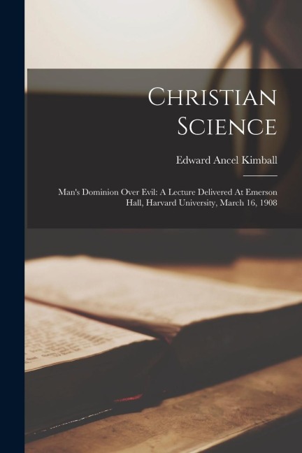 Christian Science: Mans Dominion Over Evil: A Lecture Delivered At Emerson Hall, Harvard University, March 16, 1908