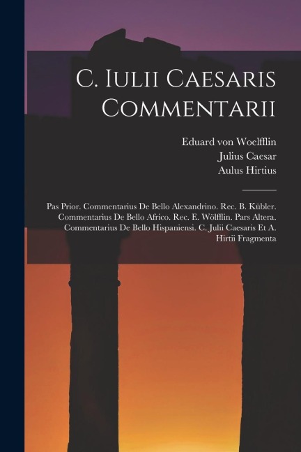 C. Iulii Caesaris Commentarii: Pas Prior. Commentarius De Bello Alexandrino. Rec. B. Kübler. Commentarius De Bello Africo. Rec. E. Wölfflin. Pars Alt