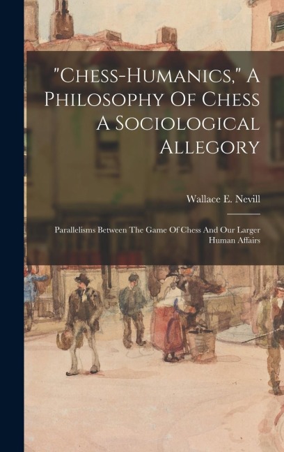 "chess-humanics," A Philosophy Of Chess A Sociological Allegory: Parallelisms Between The Game Of Chess And Our Larger Human Affairs