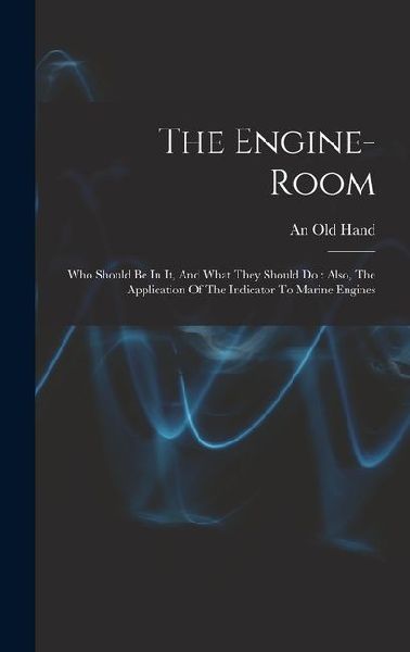 The Engine-room: Who Should Be In It, And What They Should Do: Also, The Application Of The Indicator To Marine Engines