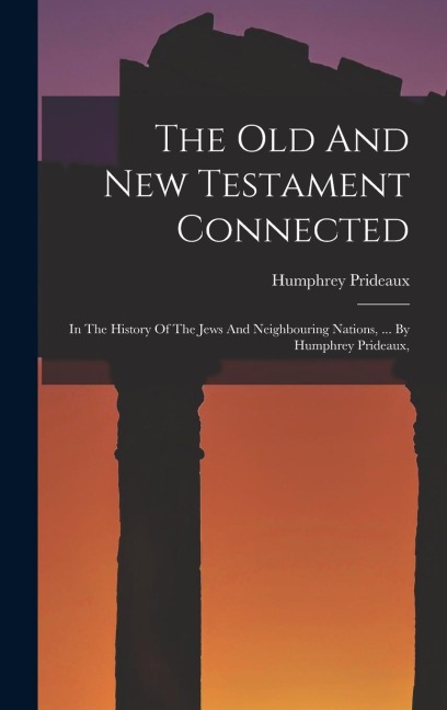 The Old And New Testament Connected: In The History Of The Jews And Neighbouring Nations, ... By Humphrey Prideaux,