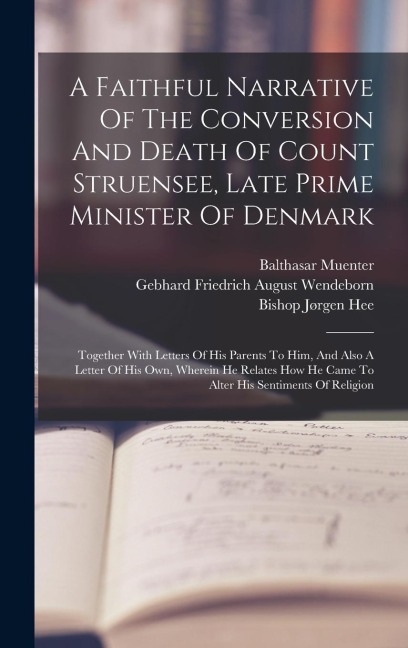 A Faithful Narrative Of The Conversion And Death Of Count Struensee, Late Prime Minister Of Denmark: Together With Letters Of His Parents To Him, And Also A Letter Of His Own, Wherein He Relates How He Came To Alter His Sentiments Of Religion