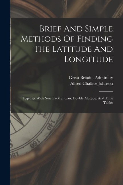 Brief And Simple Methods Of Finding The Latitude And Longitude: Together With New Ex-meridian, Double Altitude, And Time Tables