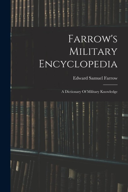 Farrows Military Encyclopedia: A Dictionary Of Military Knowledge