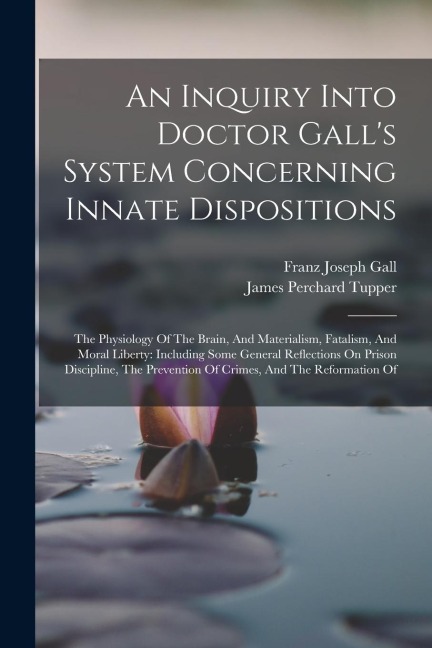 An Inquiry Into Doctor Galls System Concerning Innate Dispositions: The Physiology Of The Brain, And Materialism, Fatalism, And Moral Liberty: Includ