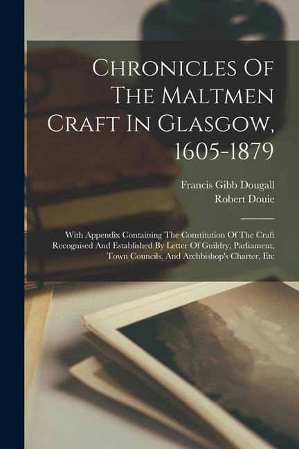 Chronicles Of The Maltmen Craft In Glasgow, 1605-1879: With Appendix Containing The Constitution Of The Craft Recognised And Established By Letter Of