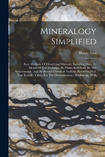 Mineralogy Simplified: Easy Methods Of Identifying Minerals, Including Ores, By Means Of The Blowpipe, By Flame Reactions, By The Spectroscop