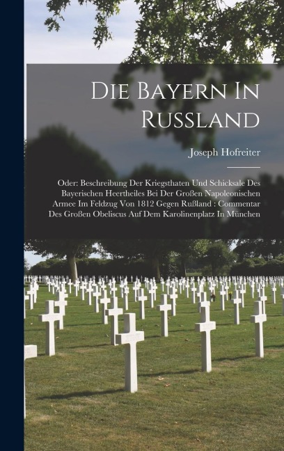 Die Bayern In Rußland: Oder: Beschreibung Der Kriegsthaten Und Schicksale Des Bayerischen Heertheiles Bei Der Großen Napoleonischen Armee Im