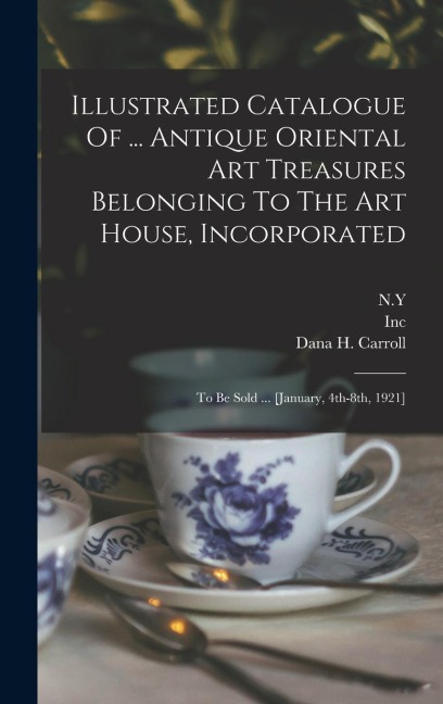 Illustrated Catalogue Of ... Antique Oriental Art Treasures Belonging To The Art House, Incorporated: To Be Sold ... [january, 4th-8th, 1921]