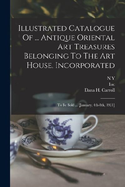 Illustrated Catalogue Of ... Antique Oriental Art Treasures Belonging To The Art House, Incorporated: To Be Sold ... [january, 4th-8th, 1921]