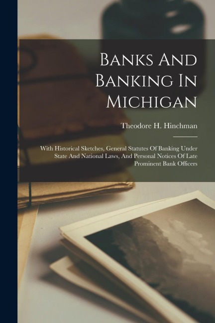 Banks And Banking In Michigan: With Historical Sketches, General Statutes Of Banking Under State And National Laws, And Personal Notices Of Late Prom