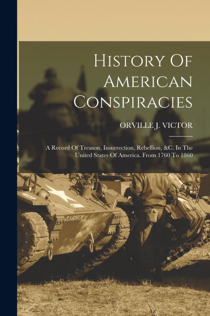 History Of American Conspiracies: A Record Of Treason, Insurrection, Rebellion, &c. In The United States Of America. From 1760 To 1860