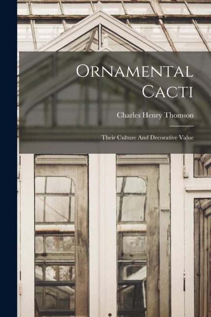 Ornamental Cacti: Their Culture And Decorative Value