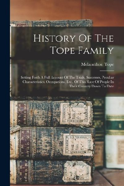 History Of The Tope Family: Setting Forth A Full Account Of The Trials, Successes, Peculiar Characteristics, Occupations, Etc., Of This Race Of Pe