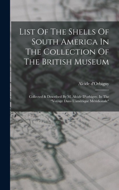List Of The Shells Of South America In The Collection Of The British Museum: Collected & Described By M. Alcide Dorbigny, In The voyage Dans Lamérique Méridionale