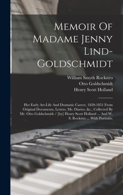 Memoir Of Madame Jenny Lind-goldschmidt: Her Early Art-life And Dramatic Career, 1820-1851 From Original Documents, Letters, Ms. Diaries, &c., Collected By Mr. Otto Goldschmidt / [by] Henry Scott Holland ... And W. S. Rockstro ... With Portraits,