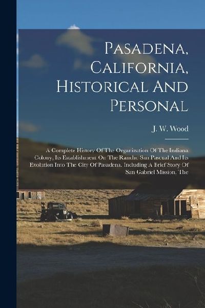 Pasadena, California, Historical And Personal: A Complete History Of The Organization Of The Indiana Colony, Its Establishment On The Rancho San Pascu