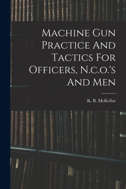 Machine Gun Practice And Tactics For Officers, N.c.o.s And Men