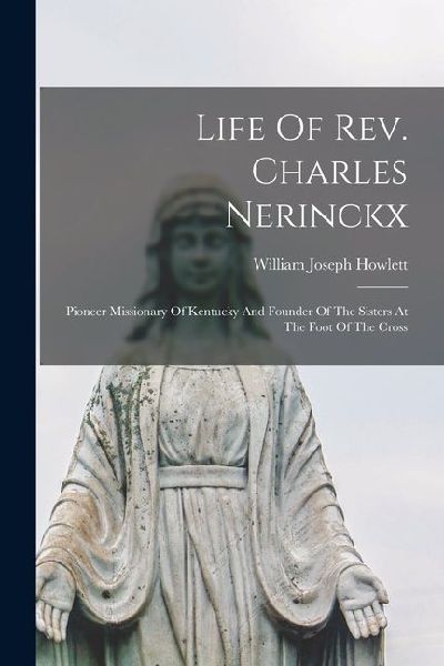 Life Of Rev. Charles Nerinckx: Pioneer Missionary Of Kentucky And Founder Of The Sisters At The Foot Of The Cross