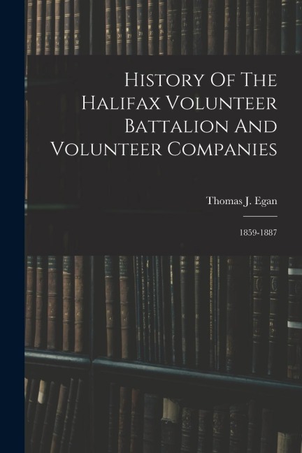 History Of The Halifax Volunteer Battalion And Volunteer Companies: 1859-1887