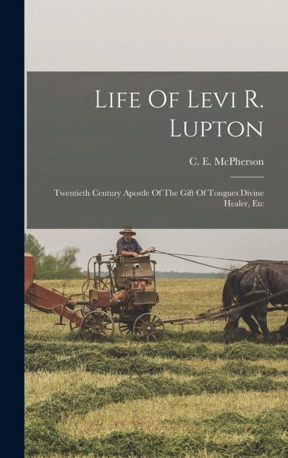 Life Of Levi R. Lupton: Twentieth Century Apostle Of The Gift Of Tongues Divine Healer, Etc