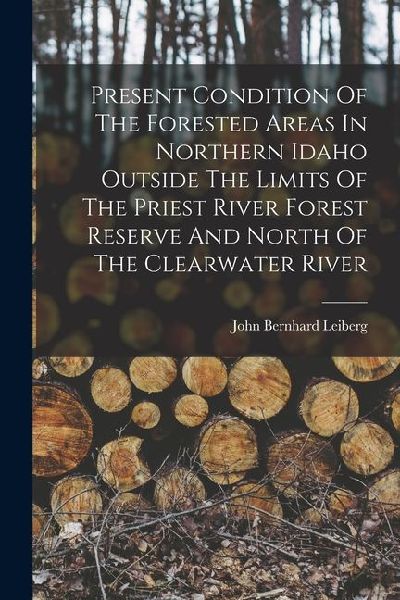 Present Condition Of The Forested Areas In Northern Idaho Outside The Limits Of The Priest River Forest Reserve And North Of The Clearwater River