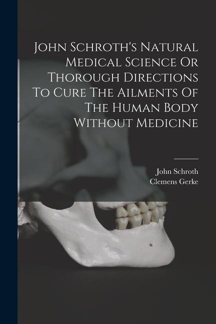 John Schroths Natural Medical Science Or Thorough Directions To Cure The Ailments Of The Human Body Without Medicine
