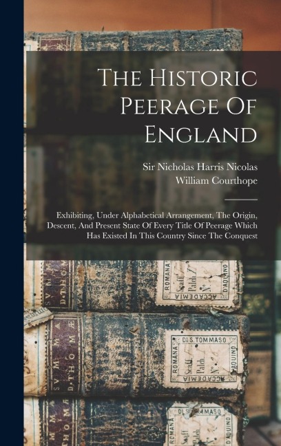 The Historic Peerage Of England: Exhibiting, Under Alphabetical Arrangement, The Origin, Descent, And Present State Of Every Title Of Peerage Which Has Existed In This Country Since The Conquest