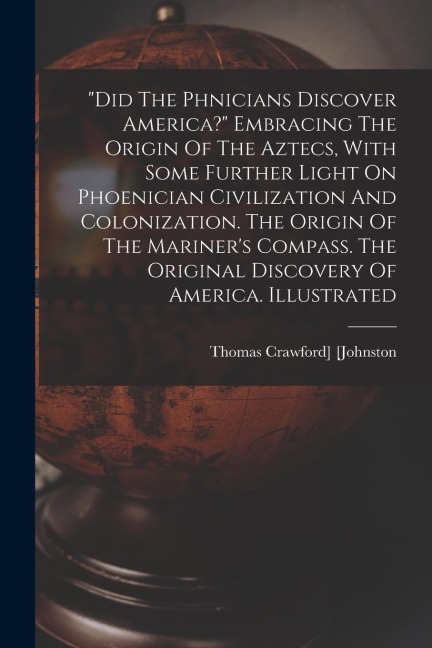 did The Ph&#156;nicians Discover America? Embracing The Origin Of The Aztecs, With Some Further Light On Phoenician Civilization And Colonization. T