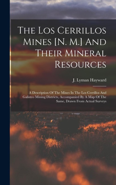 The Los Cerrillos Mines [n. M.] And Their Mineral Resources: A Description Of The Mines In The Los Cerrillos And Galisteo Mining Districts, Accompanied By A Map Of The Same, Drawn From Actual Surveys