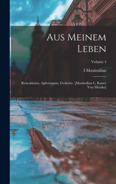 Aus Meinem Leben: Reiseskizzen, Aphorismen, Gedichte. [maximilian I., Kaiser Von Mexiko]; Volume 4