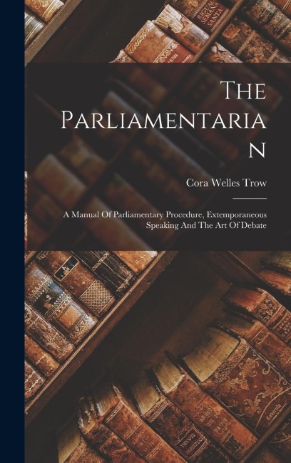 The Parliamentarian: A Manual Of Parliamentary Procedure, Extemporaneous Speaking And The Art Of Debate