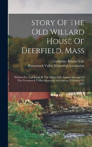 Story Of The Old Willard House Of Deerfield, Mass: Written For And Read At The Eighteenth Annual Meeting Of The Pocumtuck Valley Memorial Association,